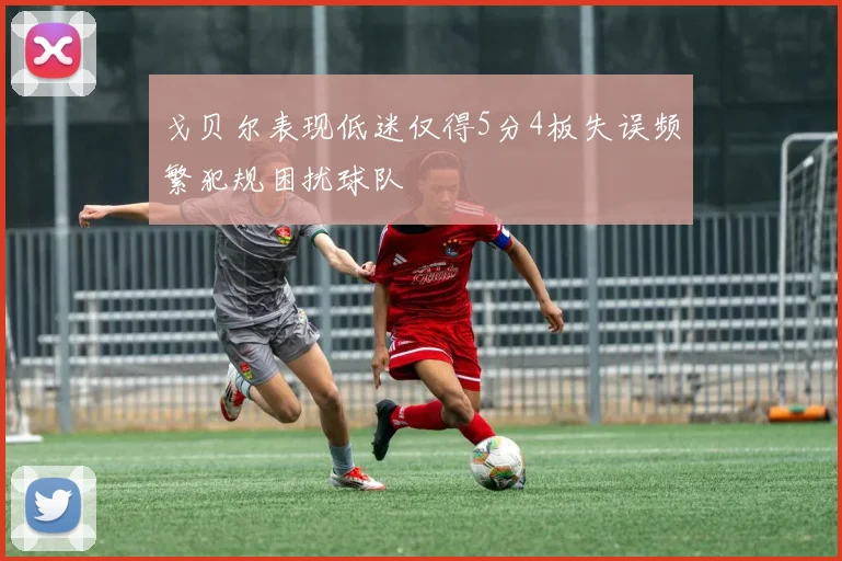 戈贝尔表现低迷仅得5分4板失误频繁犯规困扰球队