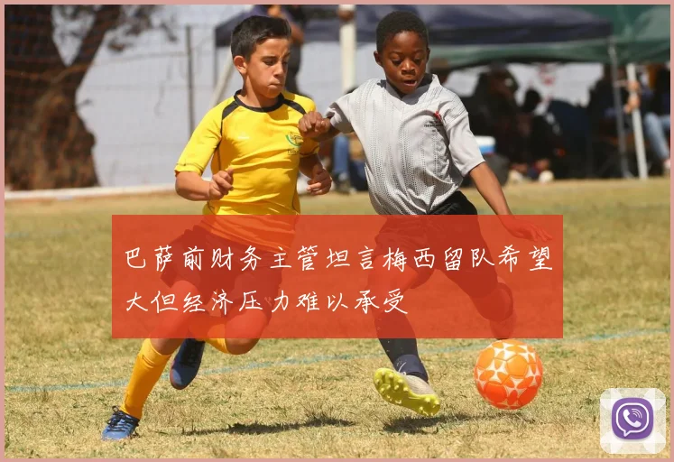 巴萨前财务主管坦言梅西留队希望大但经济压力难以承受