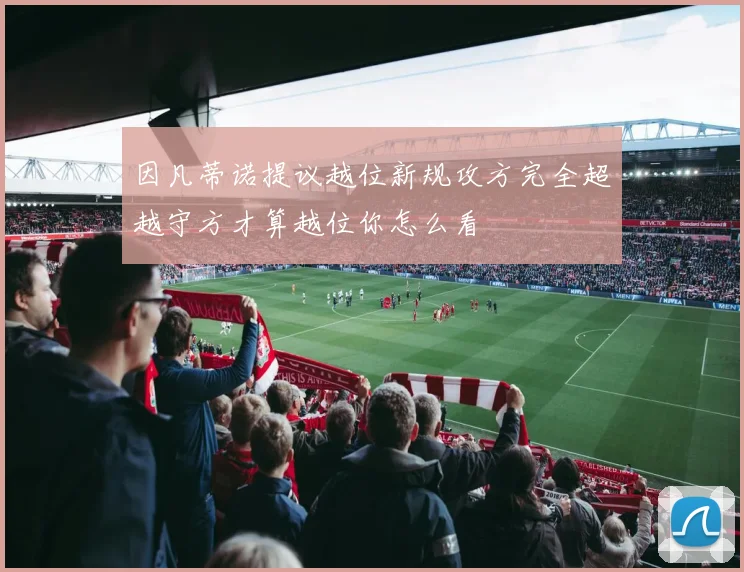 因凡蒂诺提议越位新规攻方完全超越守方才算越位你怎么看