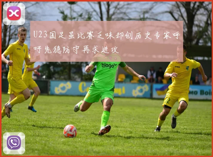 U23国足虽比赛乏味却创历史专家呼吁先稳防守再求进攻