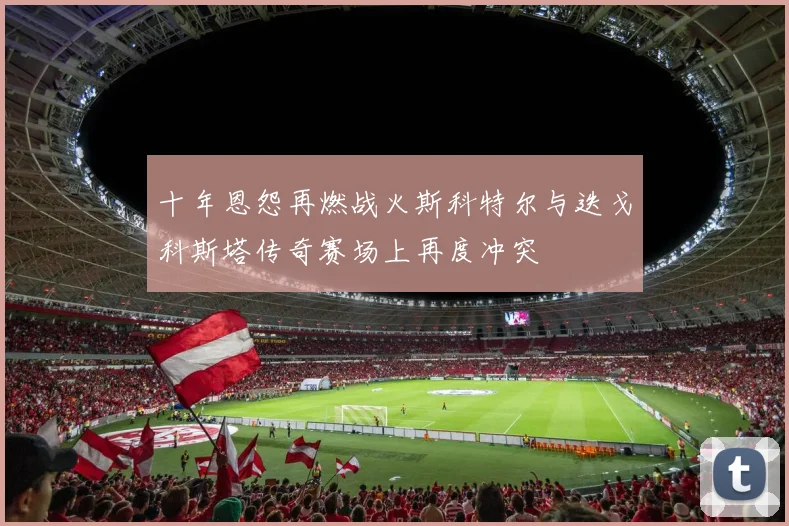 十年恩怨再燃战火斯科特尔与迭戈科斯塔传奇赛场上再度冲突