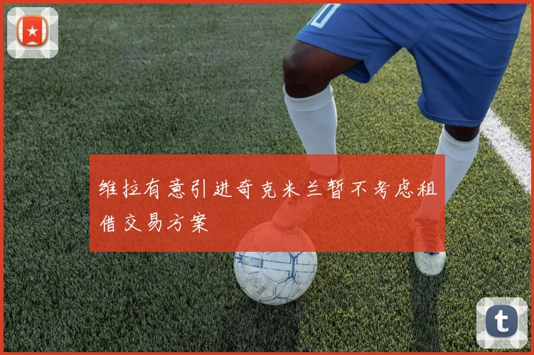维拉有意引进奇克米兰暂不考虑租借交易方案