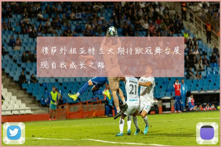 穆萨外租亚特兰大期待欧冠舞台展现自我成长之路