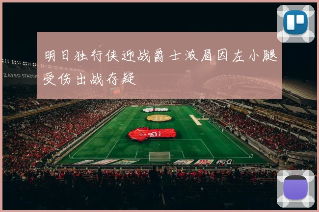 明日独行侠迎战爵士浓眉因左小腿受伤出战存疑