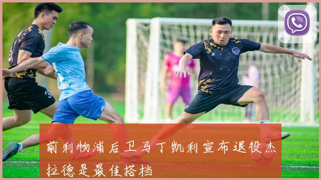 前利物浦后卫马丁凯利宣布退役杰拉德是最佳搭档