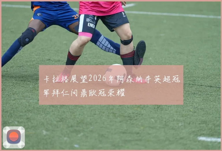 卡拉格展望2026年阿森纳夺英超冠军拜仁问鼎欧冠荣耀