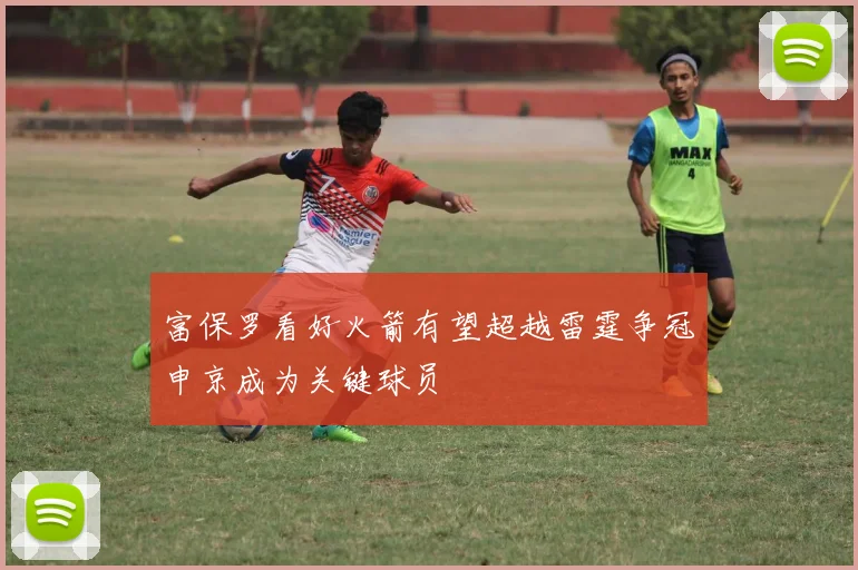 富保罗看好火箭有望超越雷霆争冠申京成为关键球员
