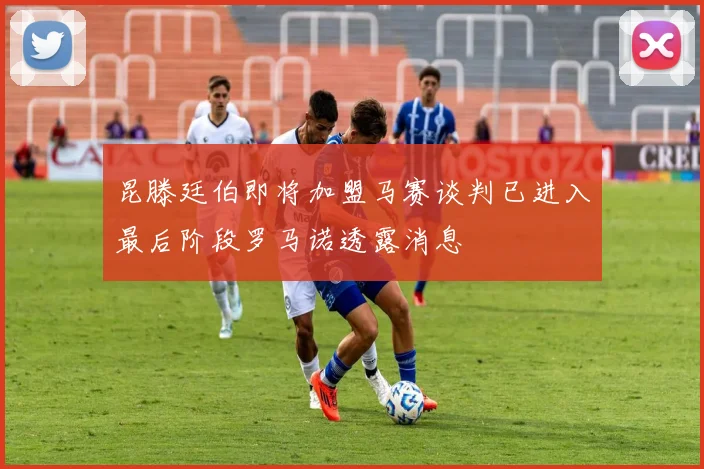 昆滕廷伯即将加盟马赛谈判已进入最后阶段罗马诺透露消息