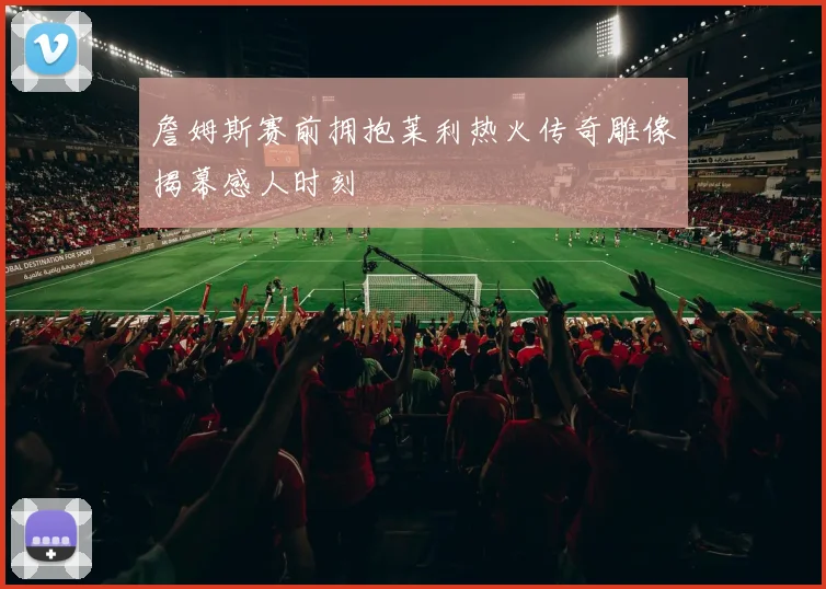 詹姆斯赛前拥抱莱利热火传奇雕像揭幕感人时刻