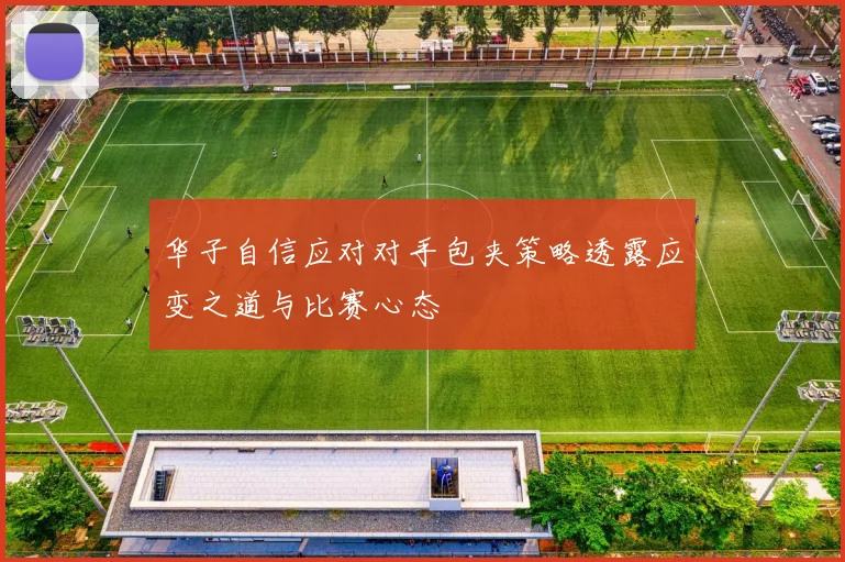 华子自信应对对手包夹策略透露应变之道与比赛心态