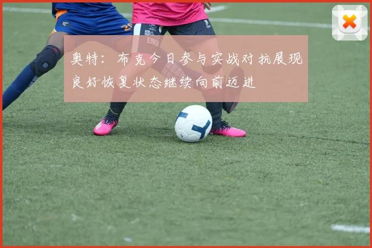 奥特：布克今日参与实战对抗展现良好恢复状态继续向前迈进