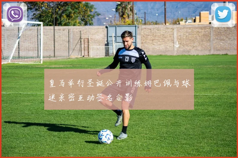 皇马举行圣诞公开训练姆巴佩与球迷亲密互动签名合影