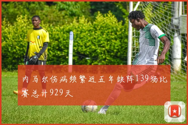 内马尔伤病频繁近五年缺阵139场比赛总计929天