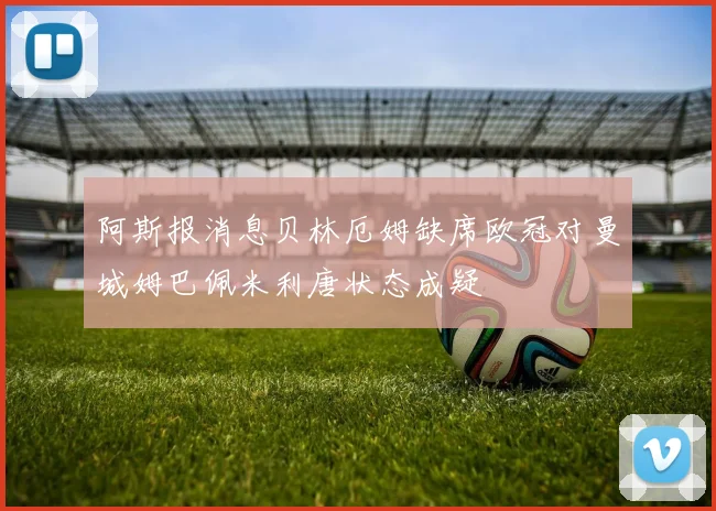 阿斯报消息贝林厄姆缺席欧冠对曼城姆巴佩米利唐状态成疑