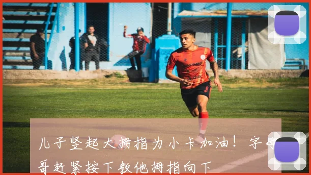 儿子竖起大拇指为小卡加油！字母哥赶紧按下教他拇指向下