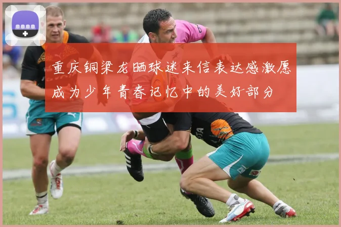 重庆铜梁龙晒球迷来信表达感激愿成为少年青春记忆中的美好部分