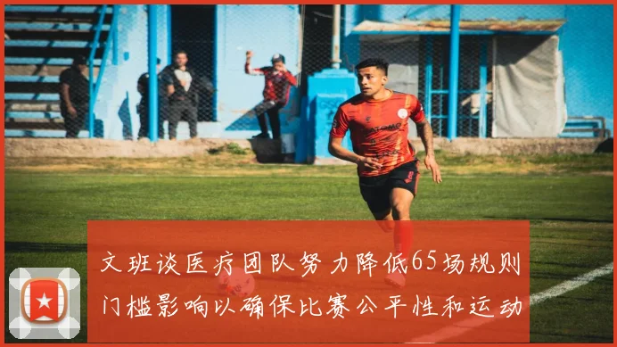 文班谈医疗团队努力降低65场规则门槛影响以确保比赛公平性和运动员健康