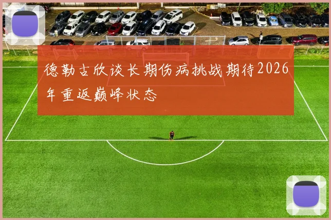 德勒古欣谈长期伤病挑战期待2026年重返巅峰状态