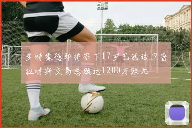 多特蒙德即将签下17岁巴西边卫普拉特斯交易总额达1200万欧元