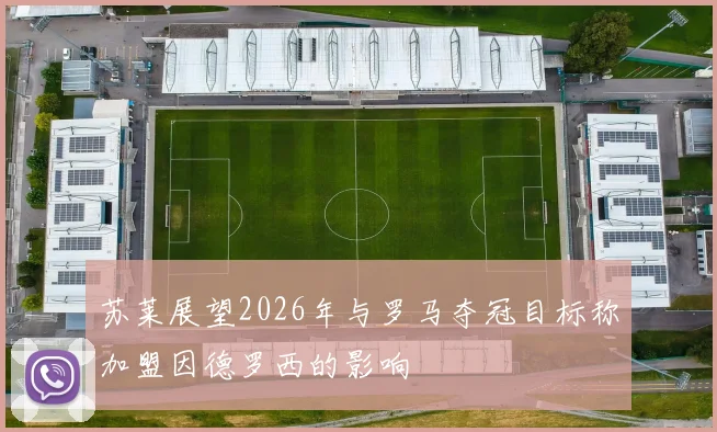 苏莱展望2026年与罗马夺冠目标称加盟因德罗西的影响