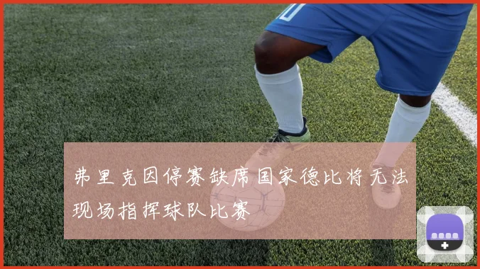 弗里克因停赛缺席国家德比将无法现场指挥球队比赛