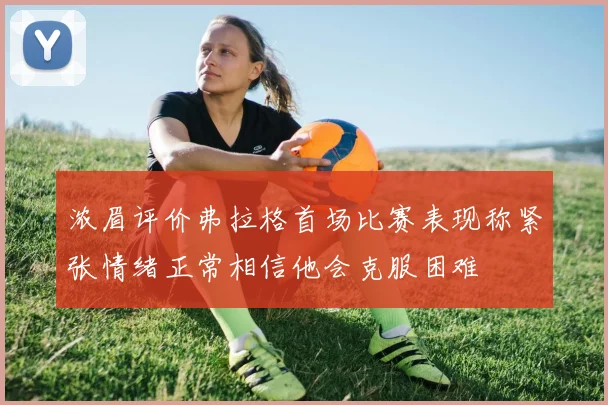 浓眉评价弗拉格首场比赛表现称紧张情绪正常相信他会克服困难