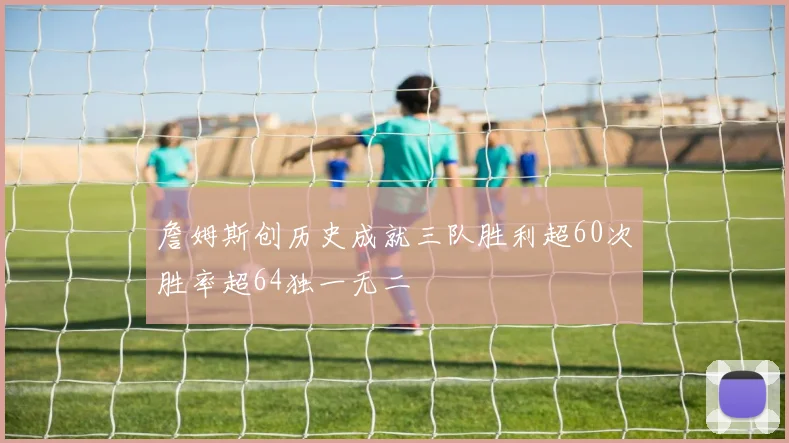 詹姆斯创历史成就三队胜利超60次胜率超64独一无二