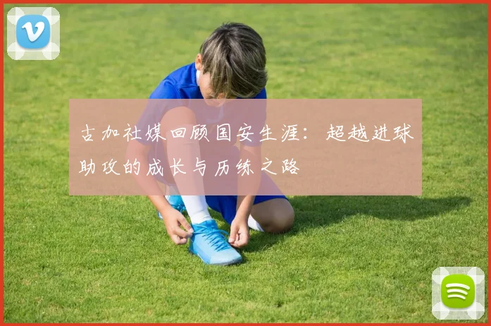 古加社媒回顾国安生涯：超越进球助攻的成长与历练之路