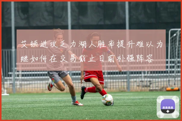 艾顿进攻乏力湖人胜率提升难以为继如何在交易截止日前补强阵容