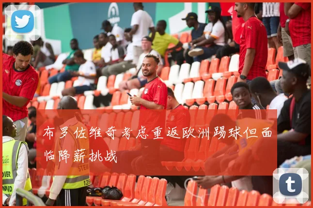 布罗佐维奇考虑重返欧洲踢球但面临降薪挑战