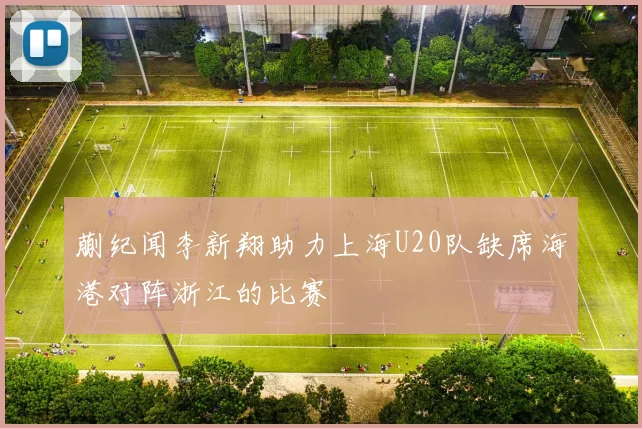 蒯纪闻李新翔助力上海U20队缺席海港对阵浙江的比赛