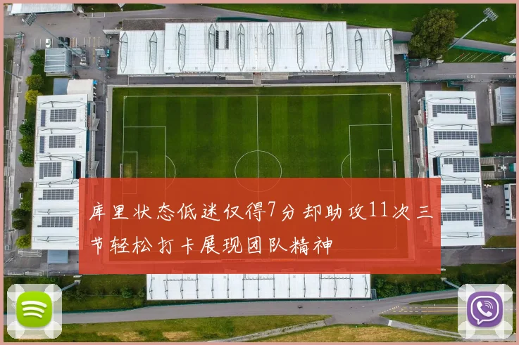 库里状态低迷仅得7分却助攻11次三节轻松打卡展现团队精神
