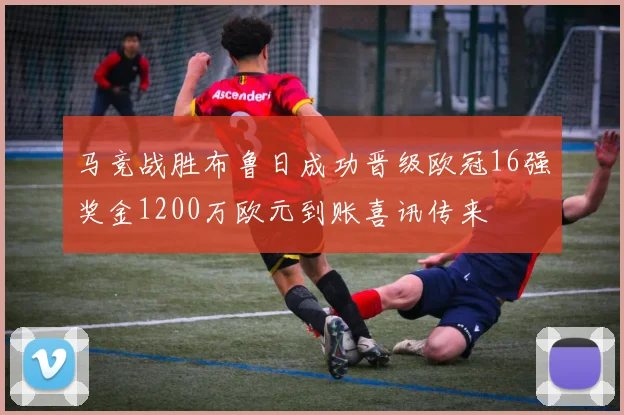 马竞战胜布鲁日成功晋级欧冠16强奖金1200万欧元到账喜讯传来