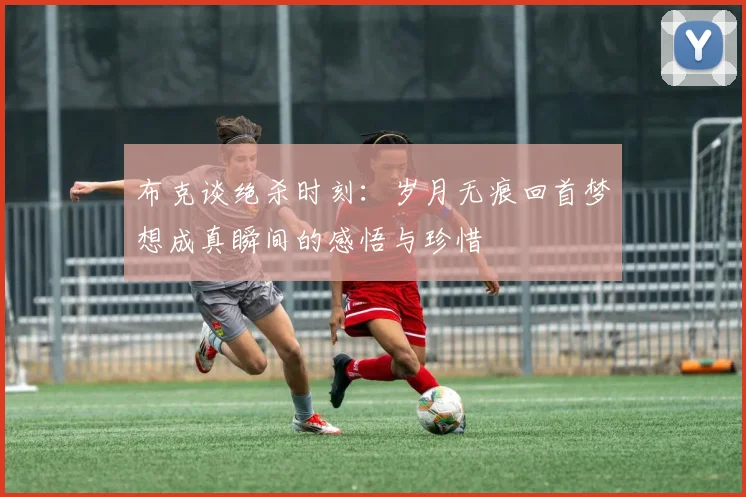 布克谈绝杀时刻：岁月无痕回首梦想成真瞬间的感悟与珍惜