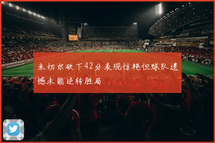 米切尔砍下42分表现惊艳但球队遗憾未能逆转胜局