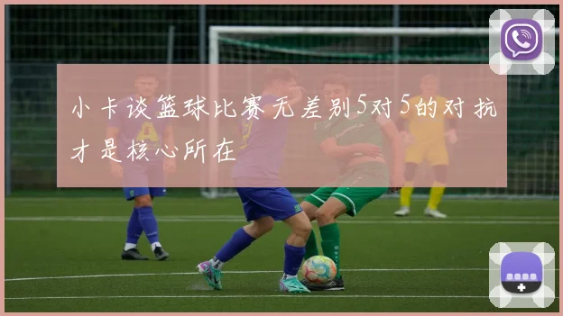 小卡谈篮球比赛无差别5对5的对抗才是核心所在