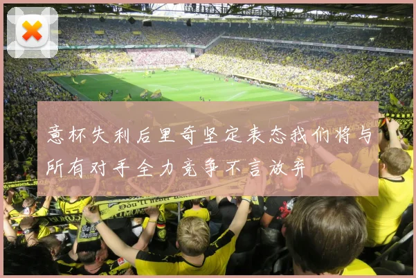 意杯失利后里奇坚定表态我们将与所有对手全力竞争不言放弃