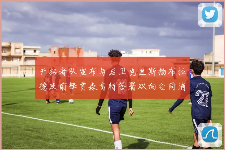 开拓者队宣布与后卫克里斯扬布拉德及前锋贾森肯特签署双向合同消息