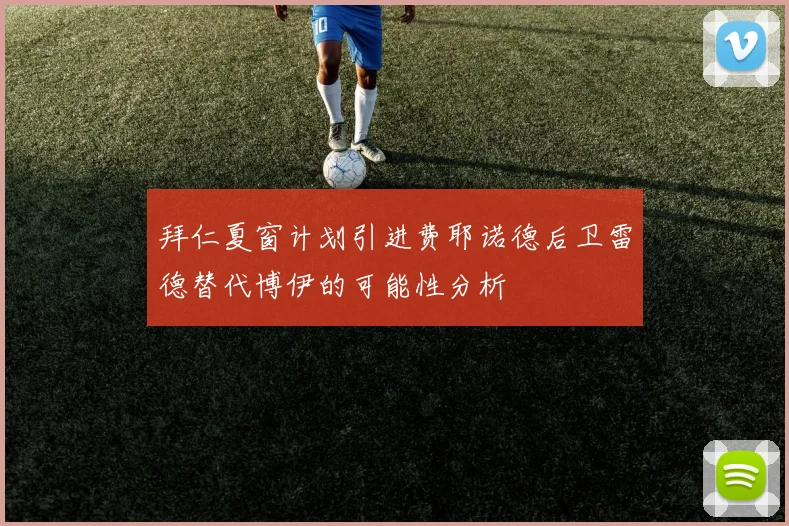拜仁夏窗计划引进费耶诺德后卫雷德替代博伊的可能性分析