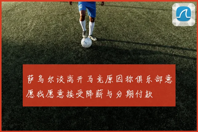 萨乌尔谈离开马竞原因称俱乐部意愿我愿意接受降薪与分期付款