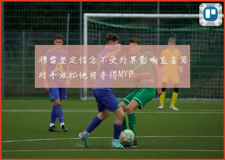 穆雷坚定信念不受外界影响直言若对手放松他将夺得MVP