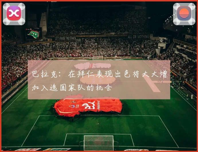 巴拉克：在拜仁表现出色将大大增加入选国家队的机会
