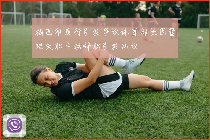 梅西印度行引发争议体育部长因管理失职主动辞职引发热议