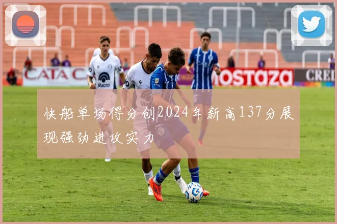 快船单场得分创2024年新高137分展现强劲进攻实力