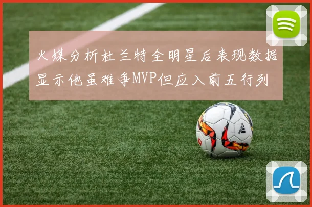 火媒分析杜兰特全明星后表现数据显示他虽难争MVP但应入前五行列