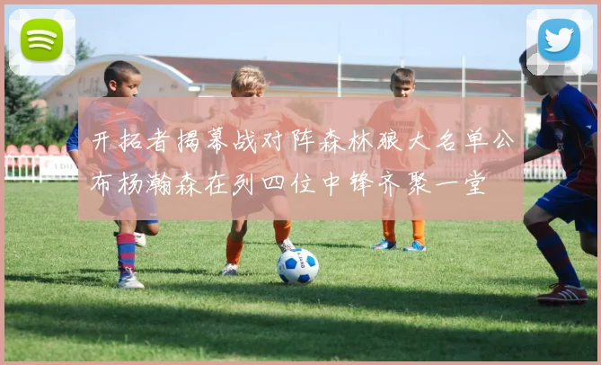 开拓者揭幕战对阵森林狼大名单公布杨瀚森在列四位中锋齐聚一堂