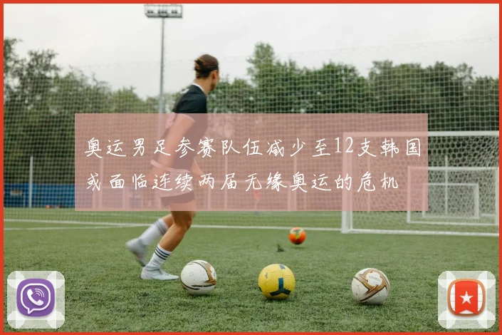 奥运男足参赛队伍减少至12支韩国或面临连续两届无缘奥运的危机