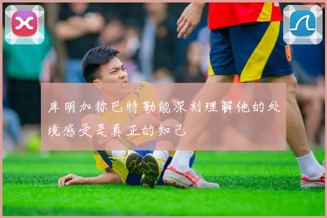 库明加称巴特勒能深刻理解他的处境感受是真正的知己