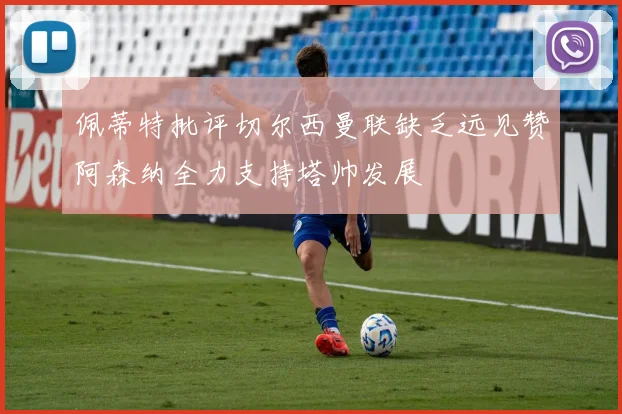 佩蒂特批评切尔西曼联缺乏远见赞阿森纳全力支持塔帅发展