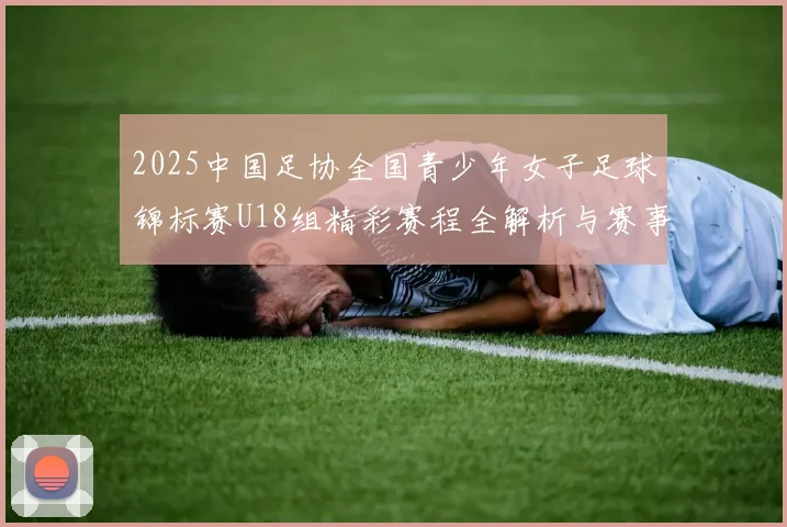 2025中国足协全国青少年女子足球锦标赛U18组精彩赛程全解析与赛事亮点展望